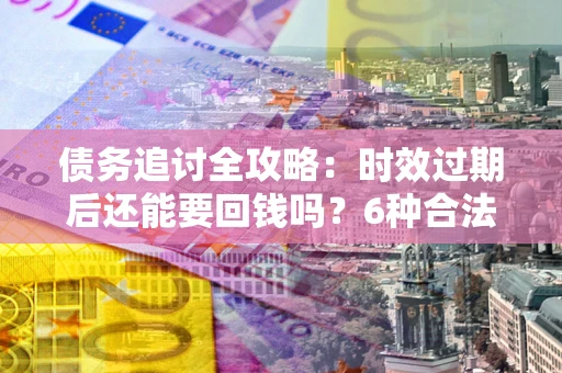北京债务追讨全攻略：时效过期后还能要回钱吗？6种合法手段助你维权