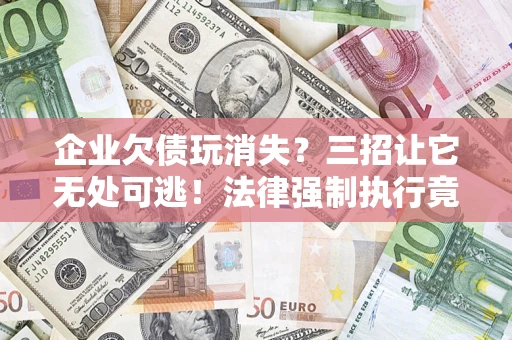 北京企业欠债玩消失？三招让它无处可逃！法律强制执行竟比讨债公司还狠？