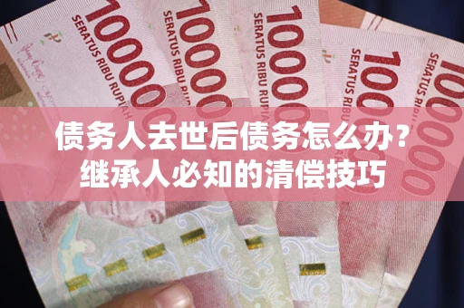 北京债务人去世后债务怎么办？继承人必知的清偿技巧