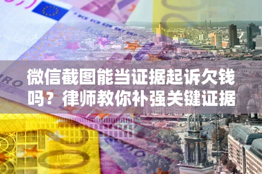 北京微信截图能当证据起诉欠钱吗？律师教你补强关键证据