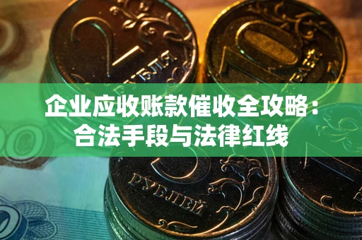 北京企业应收账款催收全攻略：合法手段与法律红线