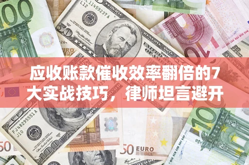 北京应收账款催收效率翻倍的7大实战技巧，律师坦言避开这些法律雷区最关键
