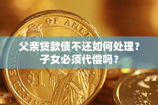 北京父亲贷款债不还如何处理？子女必须代偿吗？