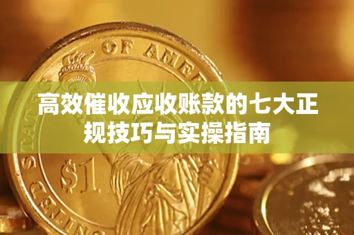 北京高效催收应收账款的七大正规技巧与实操指南