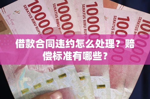 北京借款合同违约怎么处理？赔偿标准有哪些？