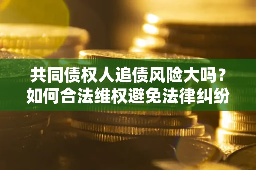 北京共同债权人追债风险大吗?如何合法维权避免法律纠纷? 北京共同债权人追债风险大吗?如何合法维权避免法律纠纷?