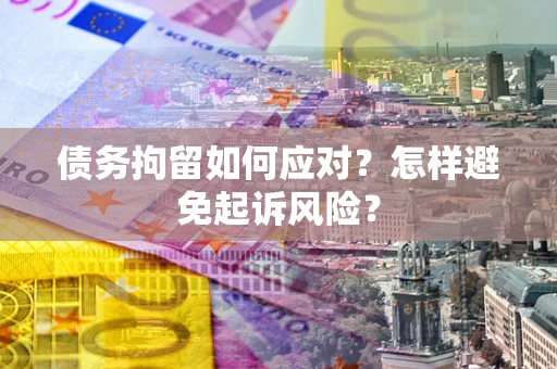 北京债务拘留如何应对？怎样避免起诉风险？