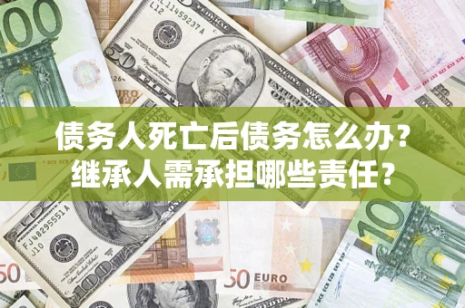 北京债务人死亡后债务怎么办？继承人需承担哪些责任？