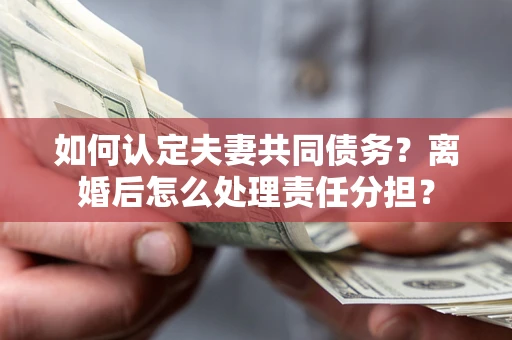 北京如何认定夫妻共同债务？离婚后怎么处理责任分担？