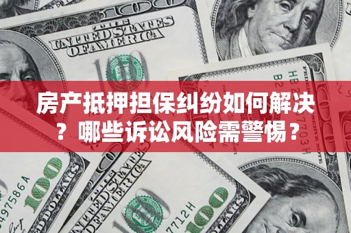 北京房产抵押担保纠纷如何解决？哪些诉讼风险需警惕？