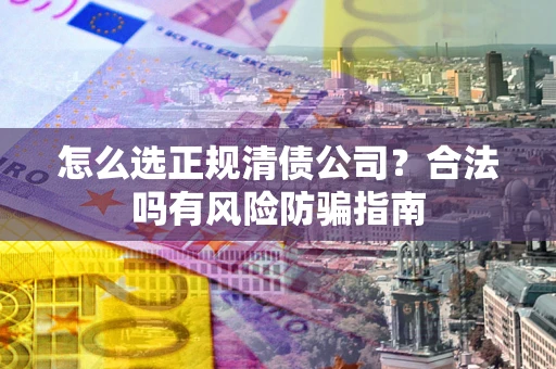 北京怎么选正规清债公司？合法吗有风险防骗指南