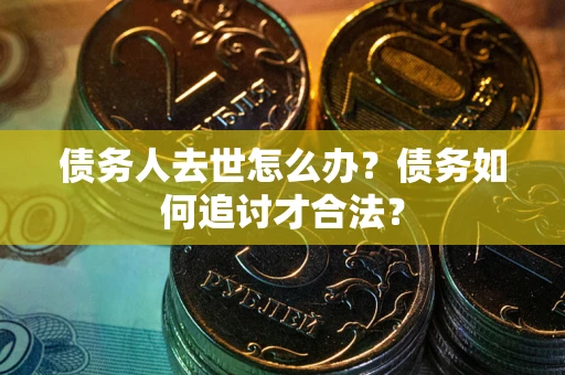 北京债务人去世怎么办？债务如何追讨才合法？