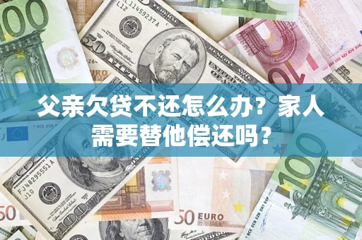 北京父亲欠贷不还怎么办？家人需要替他偿还吗？
