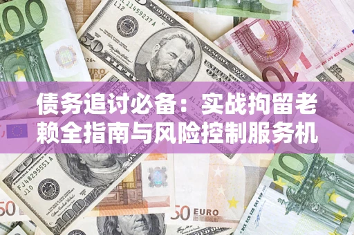 北京债务追讨必备：实战拘留老赖全指南与风险控制服务机构推荐