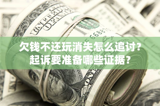 北京欠钱不还玩消失怎么追讨？起诉要准备哪些证据？