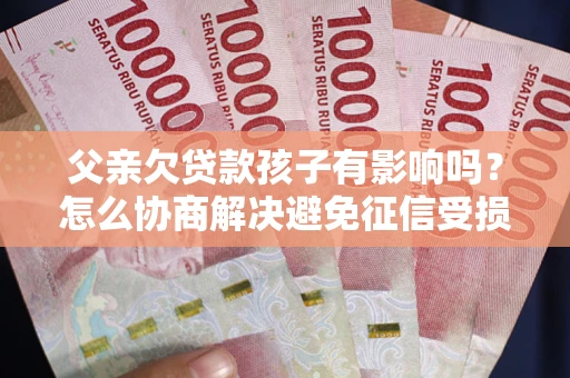 北京父亲欠贷款孩子有影响吗？怎么协商解决避免征信受损？