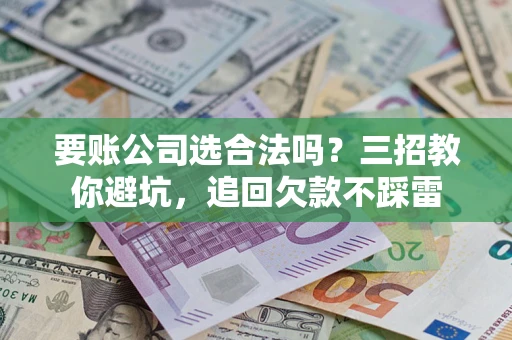北京要账公司选合法吗？三招教你避坑，追回欠款不踩雷