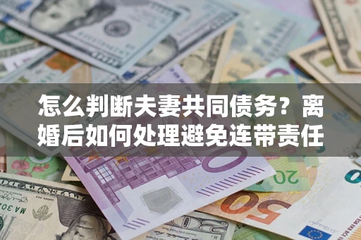 北京怎么判断夫妻共同债务？离婚后如何处理避免连带责任？