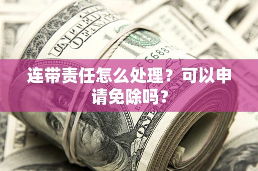 北京连带责任怎么处理？可以申请免除吗？