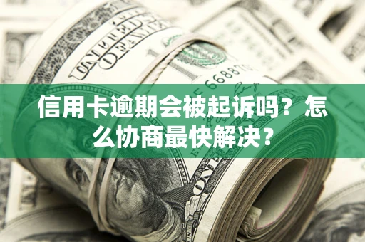 北京信用卡逾期会被起诉吗？怎么协商最快解决？