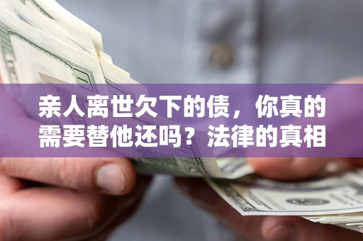 北京亲人离世欠下的债，你真的需要替他还吗？法律的真相或许与你想的不一样