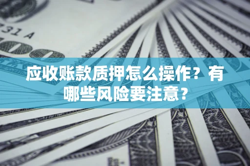 北京应收账款质押怎么操作？有哪些风险要注意？
